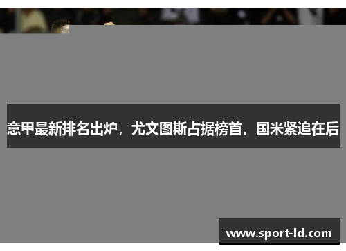意甲最新排名出炉，尤文图斯占据榜首，国米紧追在后